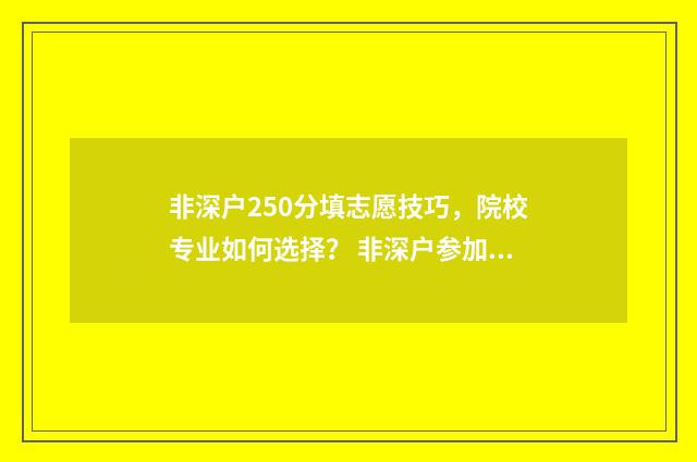 非深户250分填志愿技巧，院校专业如何选择？ 非深户参加高考录取分数线与深户相同吗