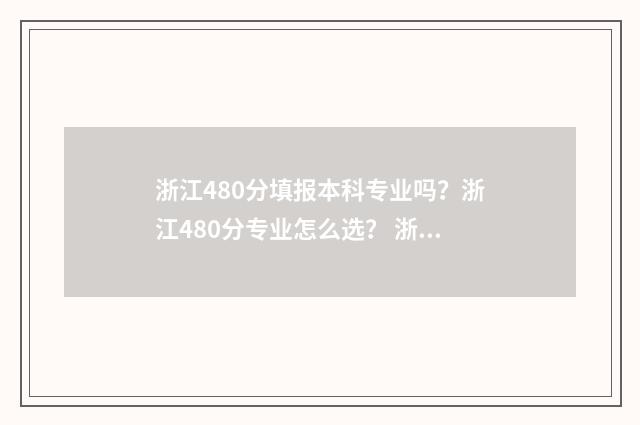 浙江480分填报本科专业吗？浙江480分专业怎么选？ 浙江高考480分报什么学校