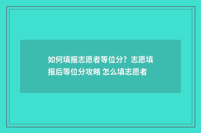 如何填报志愿者等位分？志愿填报后等位分攻略 怎么填志愿者