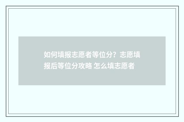 如何填报志愿者等位分？志愿填报后等位分攻略 怎么填志愿者