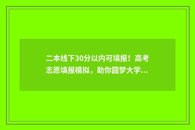 二本线下30分以内可填报！高考志愿填报模拟，助你圆梦大学 二本线下30分以上的学校