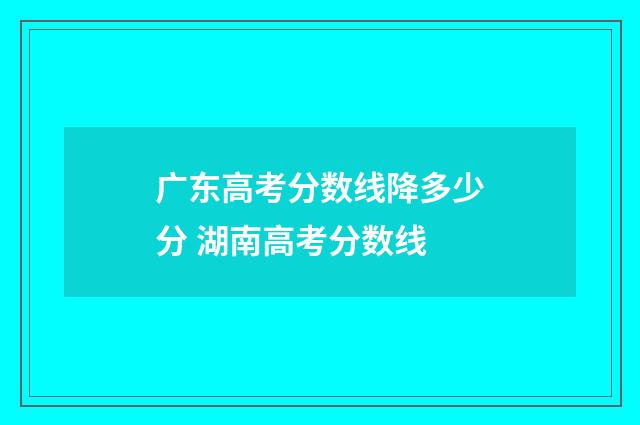 广东高考分数线降多少分 湖南高考分数线