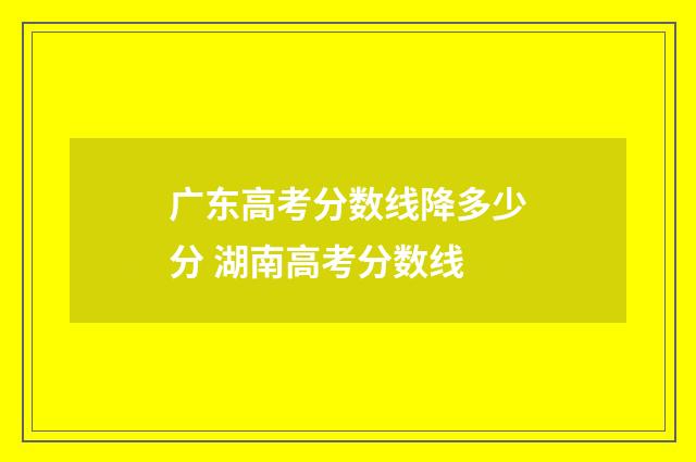 广东高考分数线降多少分 湖南高考分数线