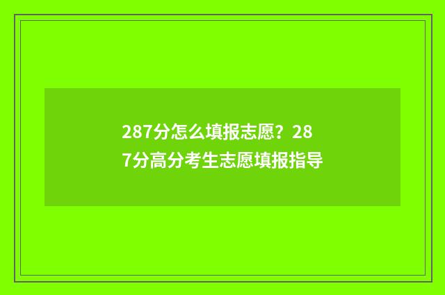 287分怎么填报志愿？287分高分考生志愿填报指导
