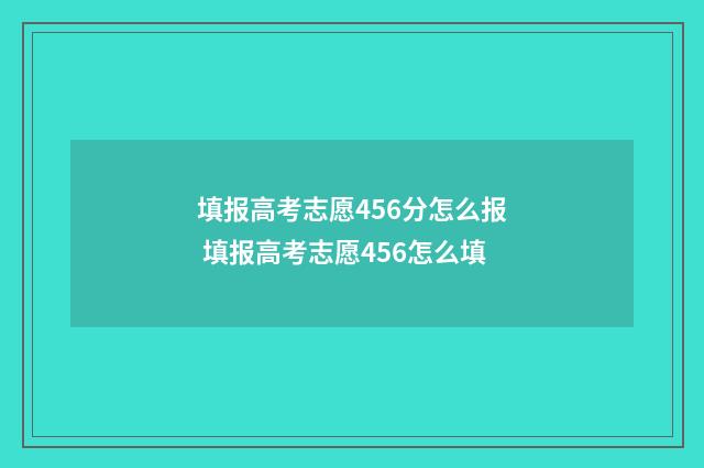 填报高考志愿456分怎么报 填报高考志愿456怎么填