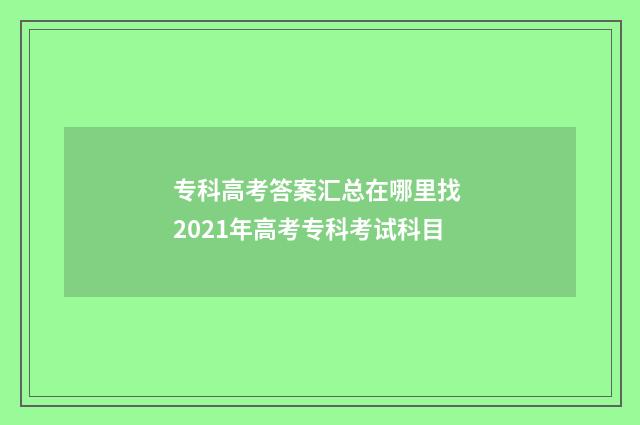 专科高考答案汇总在哪里找 2021年高考专科考试科目