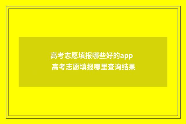 高考志愿填报哪些好的app 高考志愿填报哪里查询结果