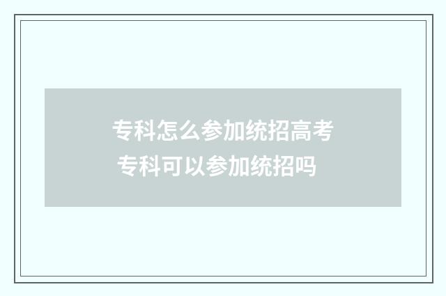 专科怎么参加统招高考 专科可以参加统招吗