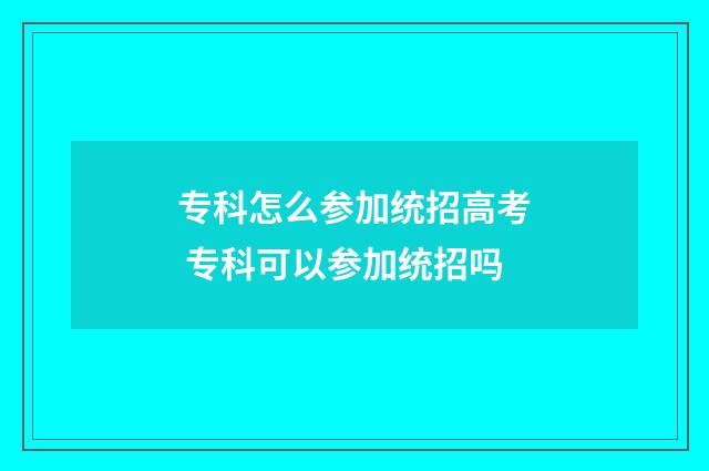 专科怎么参加统招高考 专科可以参加统招吗