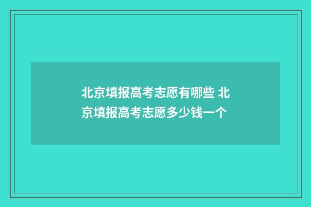 北京填报高考志愿有哪些 北京填报高考志愿多少钱一个