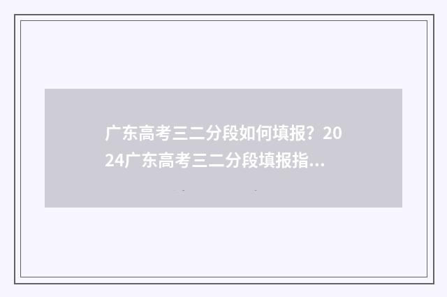 广东高考三二分段如何填报？2024广东高考三二分段填报指南 广东高考三二分段分数线