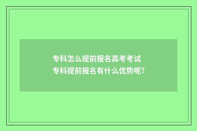 专科怎么提前报名高考考试 专科提前报名有什么优势呢?