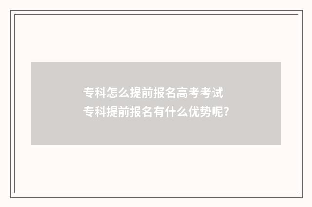 专科怎么提前报名高考考试 专科提前报名有什么优势呢?