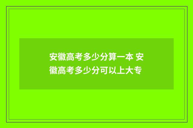 安徽高考多少分算一本 安徽高考多少分可以上大专