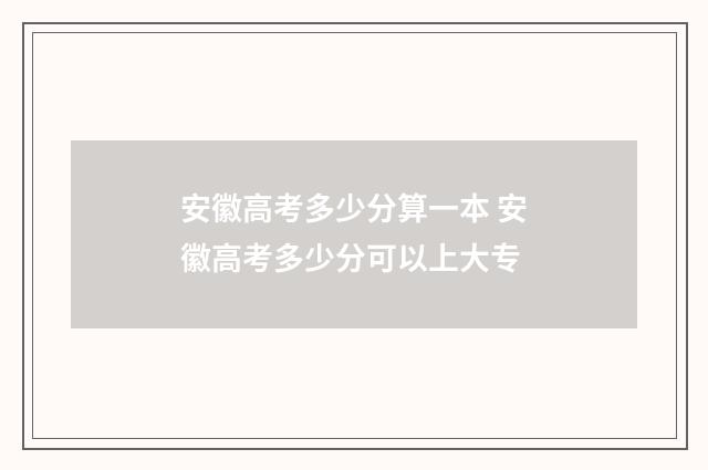 安徽高考多少分算一本 安徽高考多少分可以上大专