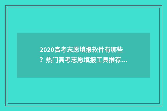 2020高考志愿填报软件有哪些？热门高考志愿填报工具推荐 2020高考志愿填报书电子