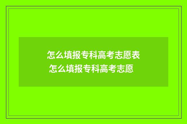怎么填报专科高考志愿表 怎么填报专科高考志愿