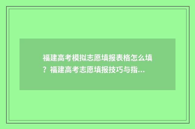 福建高考模拟志愿填报表格怎么填？福建高考志愿填报技巧与指南 福建高考模拟志愿填报时间