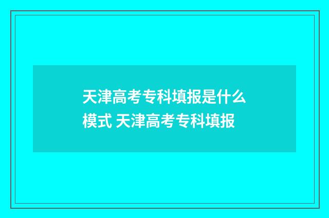 天津高考专科填报是什么模式 天津高考专科填报