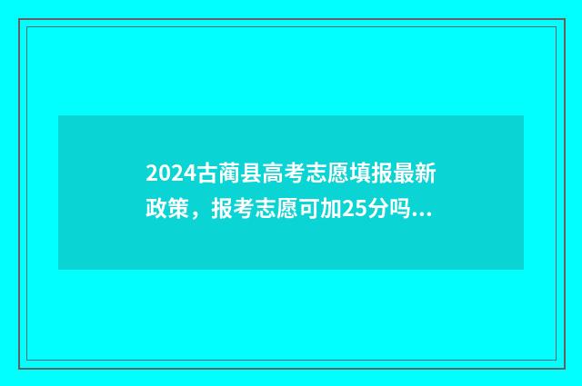 2024古蔺县高考志愿填报最新政策，报考志愿可加25分吗？ 2024古蔺县高考加分政策