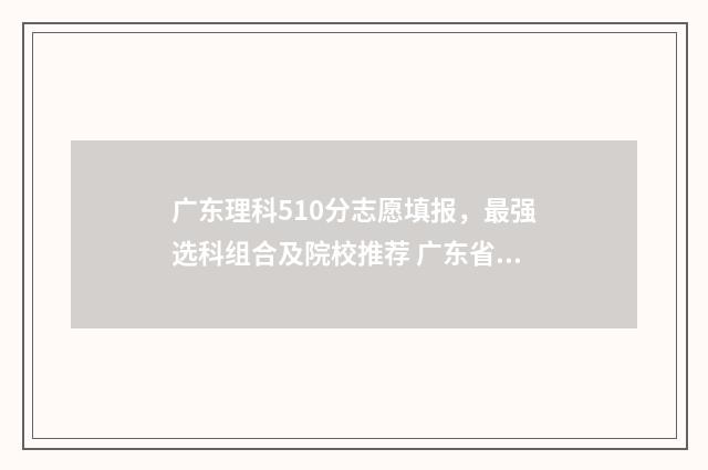 广东理科510分志愿填报，最强选科组合及院校推荐 广东省高考理科501分