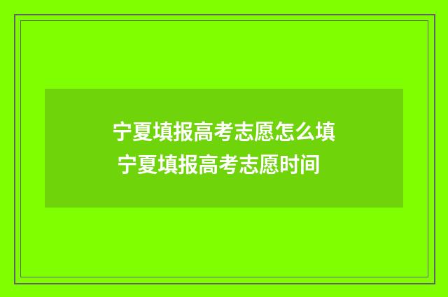 宁夏填报高考志愿怎么填 宁夏填报高考志愿时间
