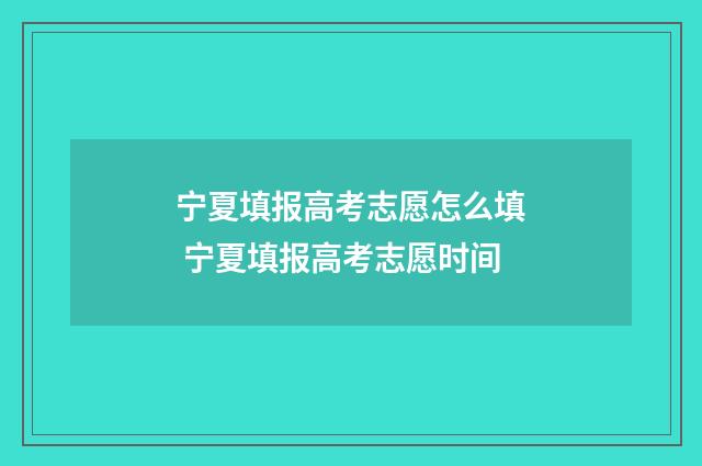 宁夏填报高考志愿怎么填 宁夏填报高考志愿时间