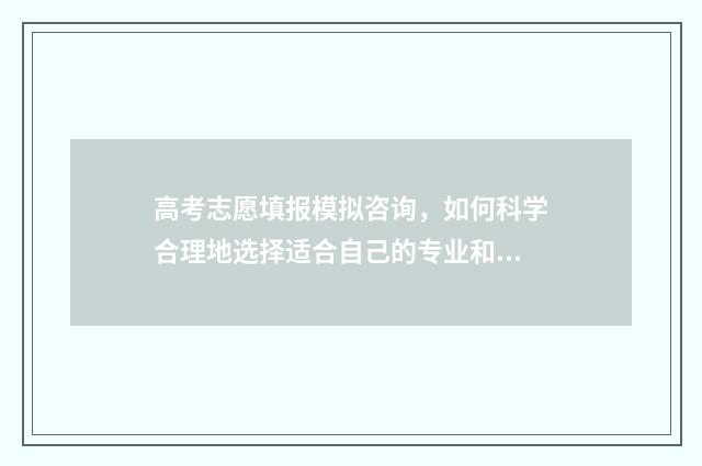 高考志愿填报模拟咨询，如何科学合理地选择适合自己的专业和学校？ 高考志愿填报模拟表样本