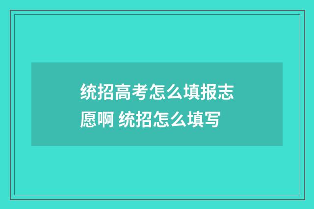 统招高考怎么填报志愿啊 统招怎么填写