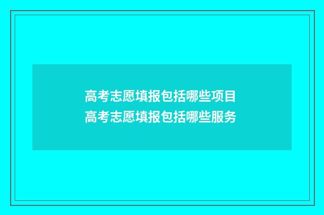 高考志愿填报包括哪些项目 高考志愿填报包括哪些服务