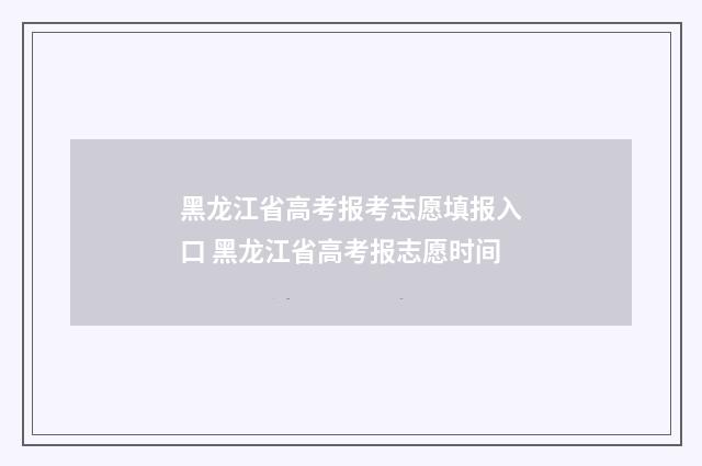 黑龙江省高考报考志愿填报入口 黑龙江省高考报志愿时间