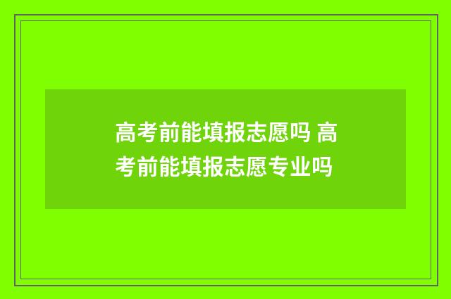 高考前能填报志愿吗 高考前能填报志愿专业吗