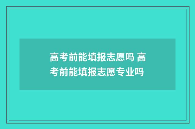 高考前能填报志愿吗 高考前能填报志愿专业吗