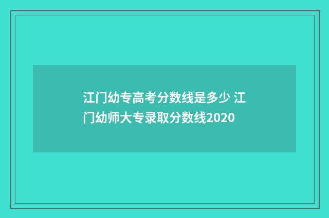 江门幼专高考分数线是多少 江门幼师大专录取分数线2020