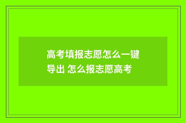 高考填报志愿怎么一键导出 怎么报志愿高考