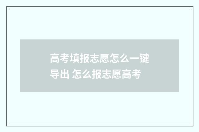 高考填报志愿怎么一键导出 怎么报志愿高考