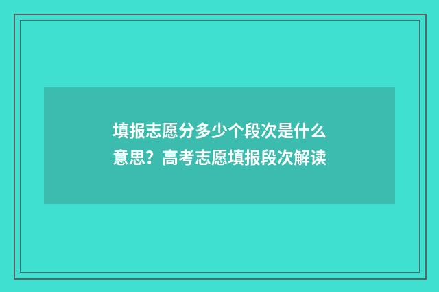填报志愿分多少个段次是什么意思？高考志愿填报段次解读