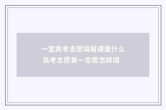 一堂高考志愿填报课是什么 高考志愿第一志愿怎样填