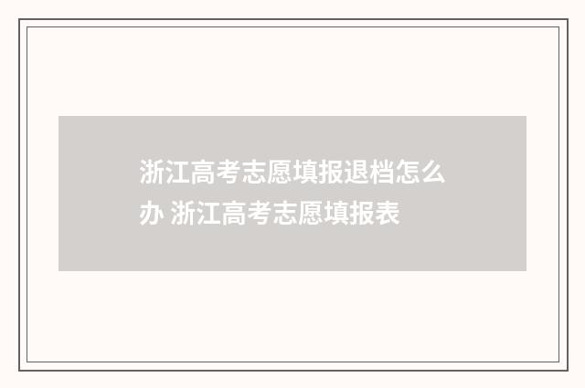 浙江高考志愿填报退档怎么办 浙江高考志愿填报表