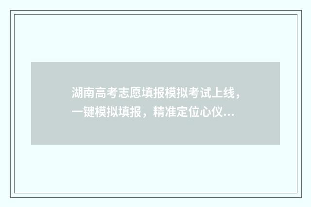 湖南高考志愿填报模拟考试上线，一键模拟填报，精准定位心仪院校 高考报志愿