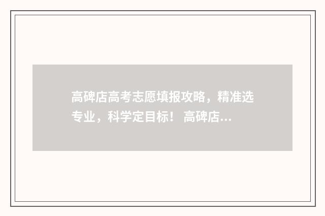 高碑店高考志愿填报攻略，精准选专业，科学定目标！ 高碑店市高考成绩