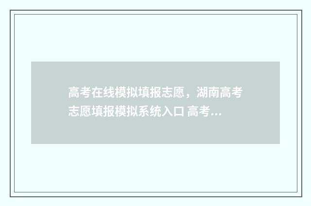 高考在线模拟填报志愿，湖南高考志愿填报模拟系统入口 高考模拟填报系统2021网站