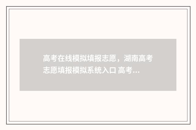 高考在线模拟填报志愿，湖南高考志愿填报模拟系统入口 高考模拟填报系统2021网站
