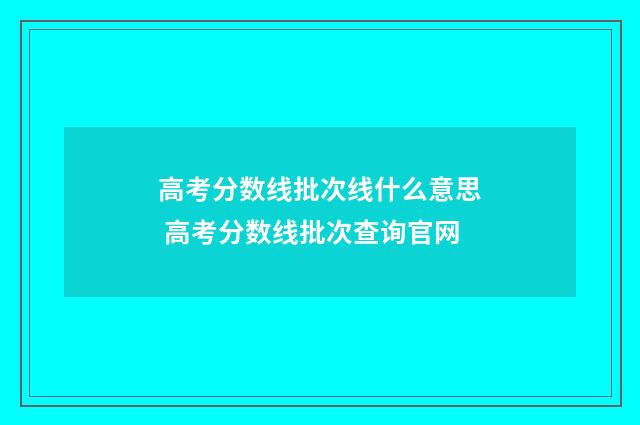 高考分数线批次线什么意思 高考分数线批次查询官网