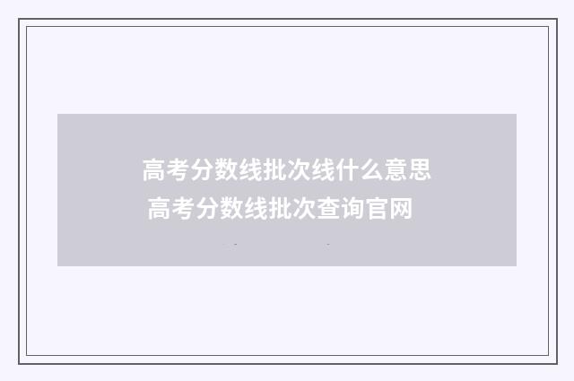 高考分数线批次线什么意思 高考分数线批次查询官网