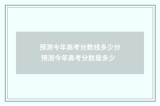 预测今年高考分数线多少分 预测今年高考分数是多少