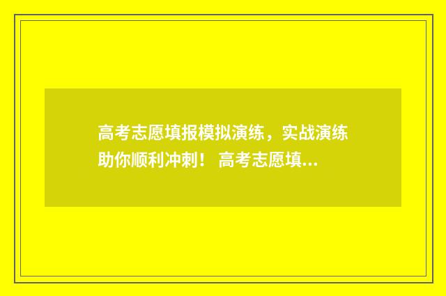 高考志愿填报模拟演练，实战演练助你顺利冲刺！ 高考志愿填报模板