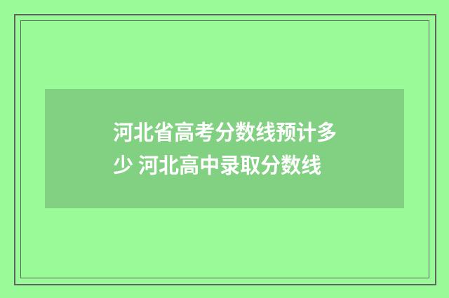 河北省高考分数线预计多少 河北高中录取分数线