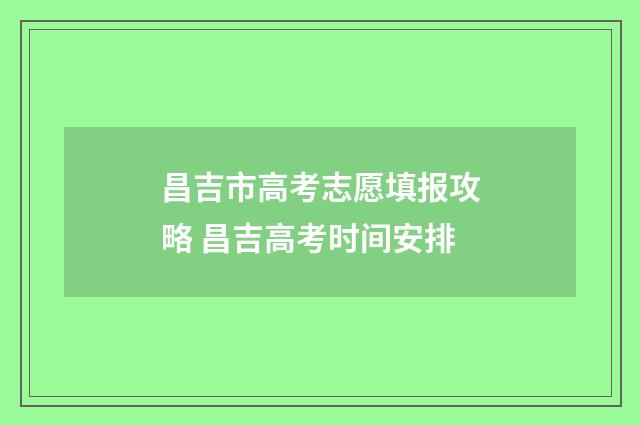 昌吉市高考志愿填报攻略 昌吉高考时间安排