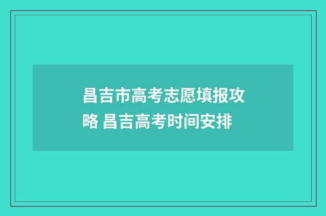 昌吉市高考志愿填报攻略 昌吉高考时间安排
